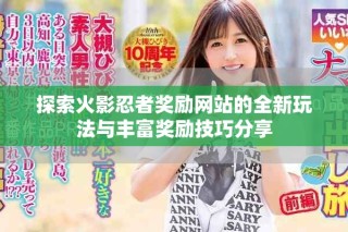 探索火影忍者獎勵網(wǎng)站的全新玩法與豐富獎勵技巧分享