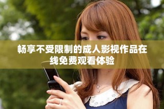 暢享不受限制的成人影視作品在線免費觀看體驗