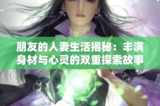 朋友的人妻生活揭秘：豐滿身材與心靈的雙重探索故事