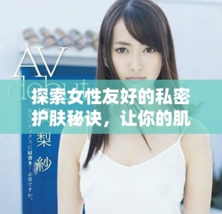探索女性友好的私密護(hù)膚秘訣，讓你的肌膚更加光滑美麗動(dòng)人