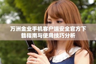萬洲金業(yè)手機客戶端安全官方下載指南與使用技巧分析