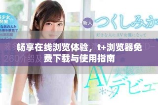 暢享在線瀏覽體驗(yàn)，t+瀏覽器免費(fèi)下載與使用指南