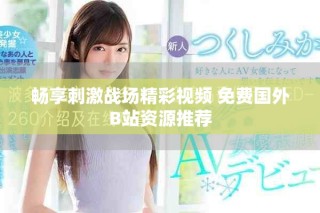 暢享刺激戰(zhàn)場精彩視頻 免費國外B站資源推薦