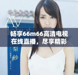 暢享66m66高清電視在線直播，盡享精彩節(jié)目不容錯過
