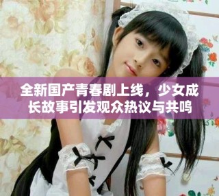 全新國產青春劇上線，少女成長故事引發(fā)觀眾熱議與共鳴