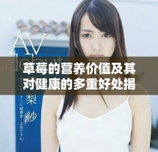 草莓的營(yíng)養(yǎng)價(jià)值及其對(duì)健康的多重好處揭秘