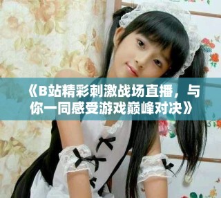 《B站精彩刺激戰(zhàn)場(chǎng)直播，與你一同感受游戲巔峰對(duì)決》