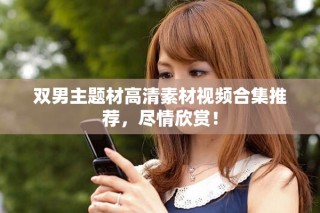 雙男主題材高清素材視頻合集推薦，盡情欣賞！