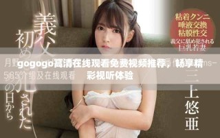 gogogo高清在線觀看免費視頻推薦，暢享精彩視聽體驗