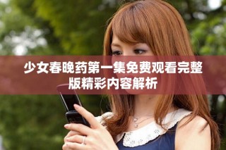 少女春晚藥第一集免費(fèi)觀看完整版精彩內(nèi)容解析
