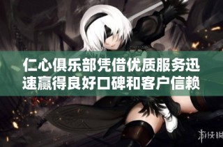 仁心俱樂部憑借優(yōu)質服務迅速贏得良好口碑和客戶信賴
