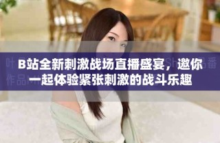 B站全新刺激戰(zhàn)場直播盛宴，邀你一起體驗緊張刺激的戰(zhàn)斗樂趣