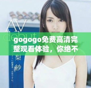 gogogo免費(fèi)高清完整觀看體驗(yàn)，你絕不可錯(cuò)過的精彩內(nèi)容分享