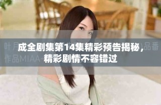 成全劇集第14集精彩預(yù)告揭秘，精彩劇情不容錯過