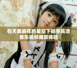 在天美麻花的星空下暢享高清音樂(lè)視頻播放體驗(yàn)
