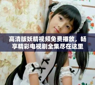 高清版妖精視頻免費(fèi)播放，暢享精彩電視劇全集盡在這里