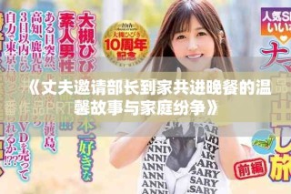 《丈夫邀請(qǐng)部長(zhǎng)到家共進(jìn)晚餐的溫馨故事與家庭紛爭(zhēng)》