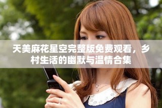 天美麻花星空完整版免費觀看，鄉(xiāng)村生活的幽默與溫情合集