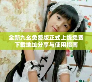 全新九幺免費版正式上線免費下載地址分享與使用指南