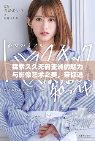 探索久久無碼亞洲的魅力與影像藝術(shù)之美，帶你進入全新視野