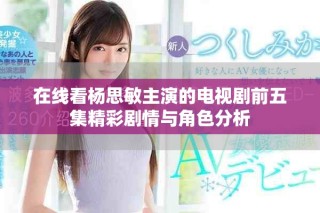 在線看楊思敏主演的電視劇前五集精彩劇情與角色分析