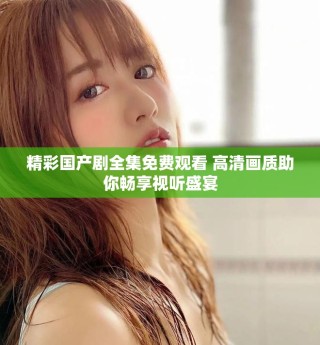 精彩國產(chǎn)劇全集免費觀看 高清畫質助你暢享視聽盛宴