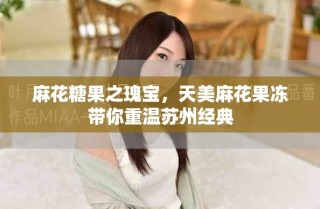 麻花糖果之瑰寶，天美麻花果凍帶你重溫蘇州經(jīng)典