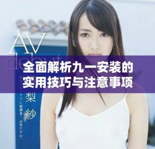 全面解析九一安裝的實(shí)用技巧與注意事項(xiàng)，助你輕松上手