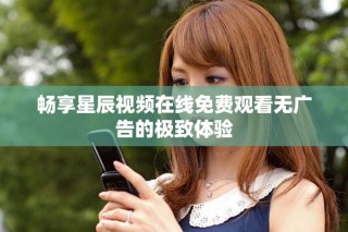 暢享星辰視頻在線免費(fèi)觀看無廣告的極致體驗(yàn)