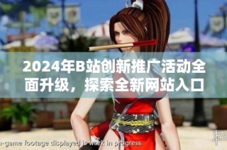 2024年B站創(chuàng)新推廣活動(dòng)全面升級(jí)，探索全新網(wǎng)站入口策略