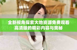 全新視角探索大地資源免費觀看高清版的精彩內(nèi)容與奧秘