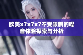 歐美x7x7x7不受限制的噪音體驗(yàn)探索與分析
