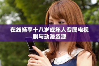 在線暢享十八歲成年人專屬電視劇與動漫資源