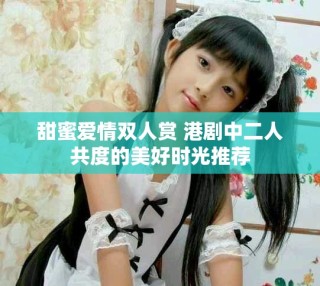 甜蜜愛情雙人賞 港劇中二人共度的美好時(shí)光推薦