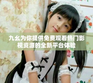 九幺為你提供免費(fèi)觀看熱門(mén)影視資源的全新平臺(tái)體驗(yàn)