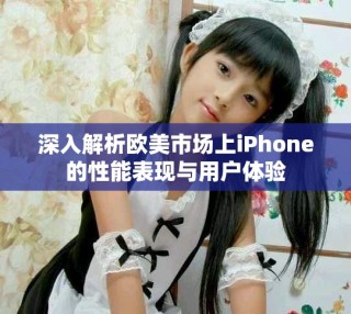 深入解析歐美市場上iPhone的性能表現(xiàn)與用戶體驗(yàn)