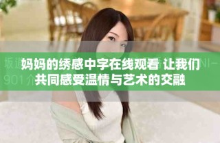 媽媽的繡感中字在線觀看 讓我們共同感受溫情與藝術(shù)的交融