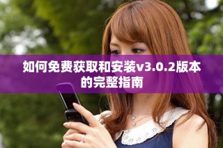 如何免費(fèi)獲取和安裝v3.0.2版本的完整指南