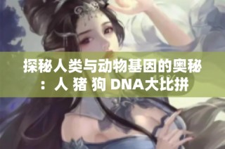探秘人類(lèi)與動(dòng)物基因的奧秘：人 豬 狗 DNA大比拼