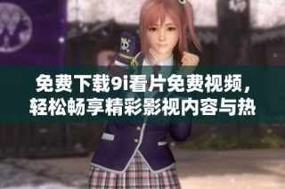 免費(fèi)下載9i看片免費(fèi)視頻，輕松暢享精彩影視內(nèi)容與熱門(mén)視頻