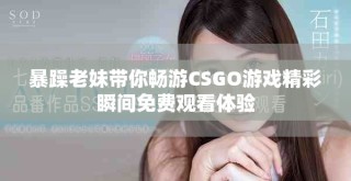 暴躁老妹帶你暢游CSGO游戲精彩瞬間免費觀看體驗