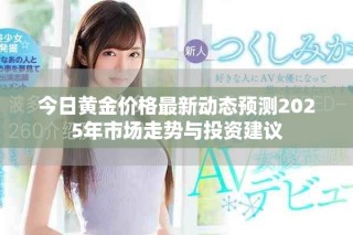 今日黃金價(jià)格最新動(dòng)態(tài)預(yù)測(cè)2025年市場(chǎng)走勢(shì)與投資建議