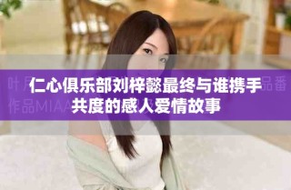 仁心俱樂(lè)部劉梓懿最終與誰(shuí)攜手共度的感人愛(ài)情故事