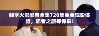 暢享火影忍者全集720集免費(fèi)觀影體驗(yàn)，忍者之旅等你來(lái)！