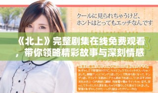 《北上》完整劇集在線免費(fèi)觀看，帶你領(lǐng)略精彩故事與深刻情感