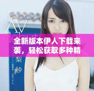 全新版本伊人下載來襲，輕松獲取多種精彩內(nèi)容與功能