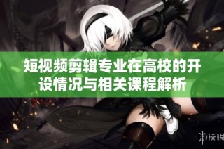 短視頻剪輯專(zhuān)業(yè)在高校的開(kāi)設(shè)情況與相關(guān)課程解析