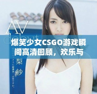 爆笑少女CSGO游戲瞬間高清回顧，歡樂與怒火齊飛舞