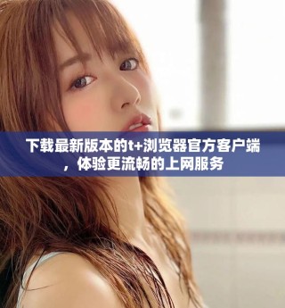 下載最新版本的t+瀏覽器官方客戶端，體驗更流暢的上網(wǎng)服務(wù)