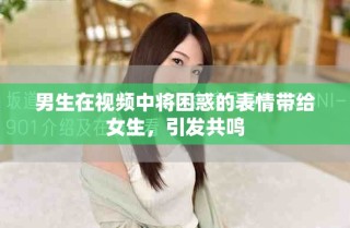 男生在視頻中將困惑的表情帶給女生，引發(fā)共鳴